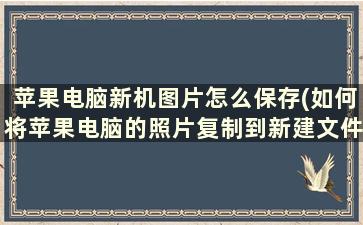 苹果电脑新机图片怎么保存(如何将苹果电脑的照片复制到新建文件夹里)