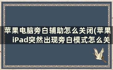 苹果电脑旁白辅助怎么关闭(苹果iPad突然出现旁白模式怎么关闭)