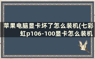 苹果电脑显卡坏了怎么装机(七彩虹p106-100显卡怎么装机)