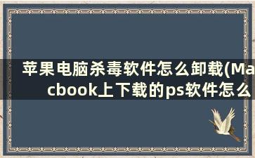 苹果电脑杀毒软件怎么卸载(Macbook上下载的ps软件怎么完全卸载)