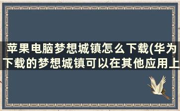 苹果电脑梦想城镇怎么下载(华为下载的梦想城镇可以在其他应用上玩吗)