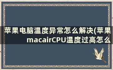 苹果电脑温度异常怎么解决(苹果macairCPU温度过高怎么办)