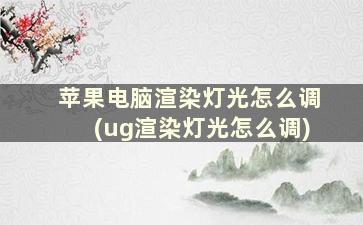 苹果电脑渲染灯光怎么调(ug渲染灯光怎么调)