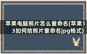 苹果电脑照片怎么重命名(苹果13如何给照片重命名jpg格式)