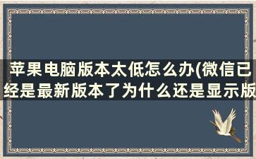 苹果电脑版本太低怎么办(微信已经是最新版本了为什么还是显示版本太低)