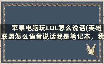 苹果电脑玩LOL怎么说话(英雄联盟怎么语音说话我是笔记本，我说话敌)