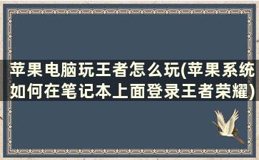 苹果电脑玩王者怎么玩(苹果系统如何在笔记本上面登录王者荣耀)