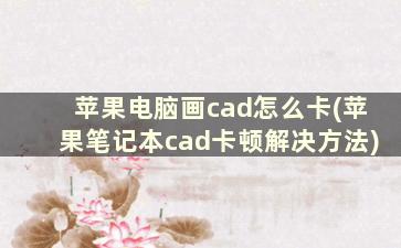 苹果电脑画cad怎么卡(苹果笔记本cad卡顿解决方法)