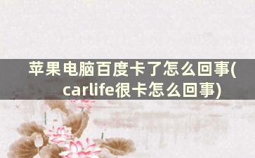 苹果电脑百度卡了怎么回事(carlife很卡怎么回事)