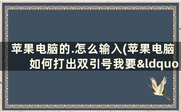 苹果电脑的.怎么输入(苹果电脑如何打出双引号我要“”，不是)