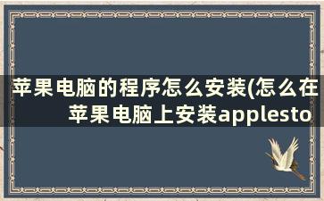 苹果电脑的程序怎么安装(怎么在苹果电脑上安装applestore里没有的软件)