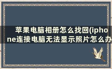 苹果电脑相册怎么找回(iphone连接电脑无法显示照片怎么办)