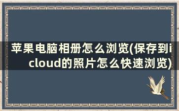 苹果电脑相册怎么浏览(保存到icloud的照片怎么快速浏览)