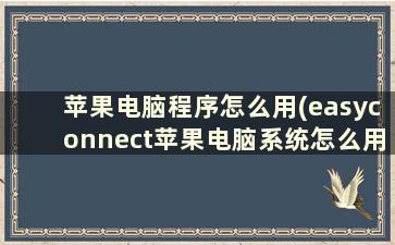 苹果电脑程序怎么用(easyconnect苹果电脑系统怎么用)