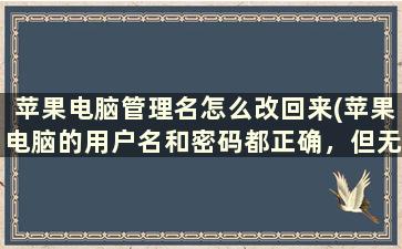 苹果电脑管理名怎么改回来(苹果电脑的用户名和密码都正确，但无法进入系统，为什么急等)