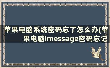 苹果电脑系统密码忘了怎么办(苹果电脑imessage密码忘记怎么办)