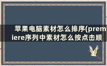 苹果电脑素材怎么排序(premiere序列中素材怎么按点击顺序来排列pr)