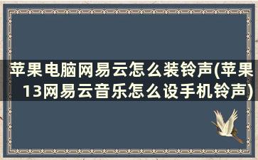 苹果电脑网易云怎么装铃声(苹果13网易云音乐怎么设手机铃声)