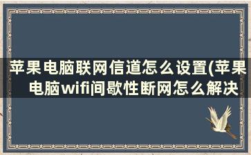 苹果电脑联网信道怎么设置(苹果电脑wifi间歇性断网怎么解决)