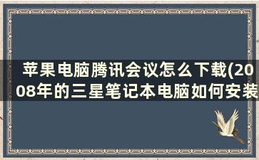 苹果电脑腾讯会议怎么下载(2008年的三星笔记本电脑如何安装腾讯会议)