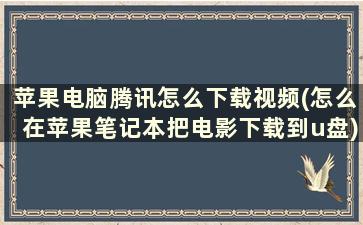 苹果电脑腾讯怎么下载视频(怎么在苹果笔记本把电影下载到u盘)