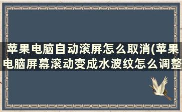 苹果电脑自动滚屏怎么取消(苹果电脑屏幕滚动变成水波纹怎么调整)