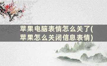 苹果电脑表情怎么关了(苹果怎么关闭信息表情)