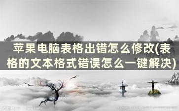 苹果电脑表格出错怎么修改(表格的文本格式错误怎么一键解决)