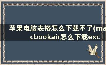 苹果电脑表格怎么下载不了(macbookair怎么下载excel)