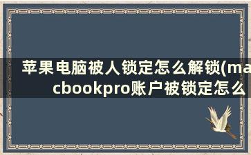 苹果电脑被人锁定怎么解锁(macbookpro账户被锁定怎么办)