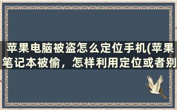 苹果电脑被盗怎么定位手机(苹果笔记本被偷，怎样利用定位或者别的方式找回)