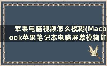 苹果电脑视频怎么模糊(Macbook苹果笔记本电脑屏幕模糊如何解决呢)