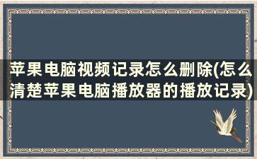 苹果电脑视频记录怎么删除(怎么清楚苹果电脑播放器的播放记录)