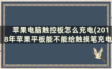 苹果电脑触控板怎么充电(2018年苹果平板能不能给触摸笔充电)