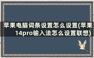 苹果电脑词条设置怎么设置(苹果14pro输入法怎么设置联想)