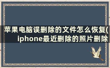 苹果电脑误删除的文件怎么恢复(iphone最近删除的照片删除还能恢复么)