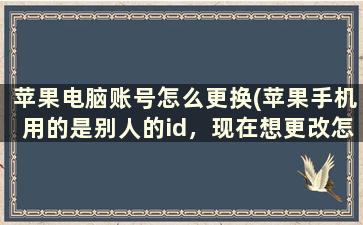 苹果电脑账号怎么更换(苹果手机用的是别人的id，现在想更改怎么更改)