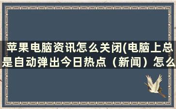 苹果电脑资讯怎么关闭(电脑上总是自动弹出今日热点（新闻）怎么关闭)