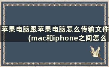 苹果电脑跟苹果电脑怎么传输文件(mac和iphone之间怎么传输文件)