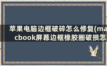 苹果电脑边框破碎怎么修复(macbook屏幕边框橡胶圈破损怎么办)