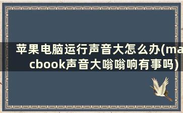 苹果电脑运行声音大怎么办(macbook声音大嗡嗡响有事吗)