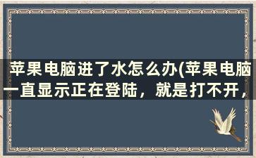 苹果电脑进了水怎么办(苹果电脑一直显示正在登陆，就是打不开，怎么办呢)