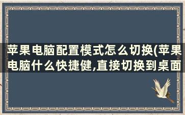 苹果电脑配置模式怎么切换(苹果电脑什么快捷健,直接切换到桌面)