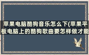 苹果电脑酷狗音乐怎么下(苹果平板电脑上的酷狗歌曲要怎样做才能下载到U盘)