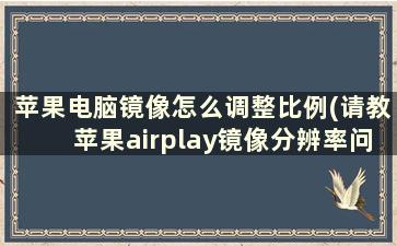 苹果电脑镜像怎么调整比例(请教苹果airplay镜像分辨率问题)