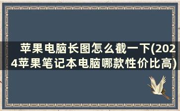 苹果电脑长图怎么截一下(2024苹果笔记本电脑哪款性价比高)