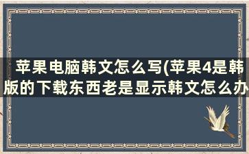 苹果电脑韩文怎么写(苹果4是韩版的下载东西老是显示韩文怎么办)