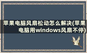 苹果电脑风扇松动怎么解决(苹果电脑用windows风扇不停)