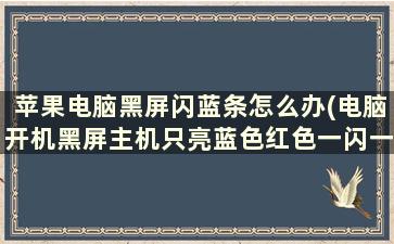 苹果电脑黑屏闪蓝条怎么办(电脑开机黑屏主机只亮蓝色红色一闪一闪的)