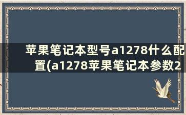 苹果笔记本型号a1278什么配置(a1278苹果笔记本参数2011)